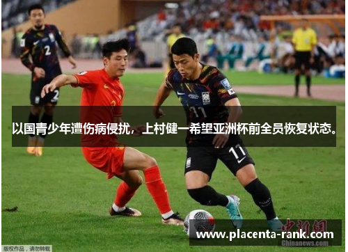 以国青少年遭伤病侵扰，上村健一希望亚洲杯前全员恢复状态。