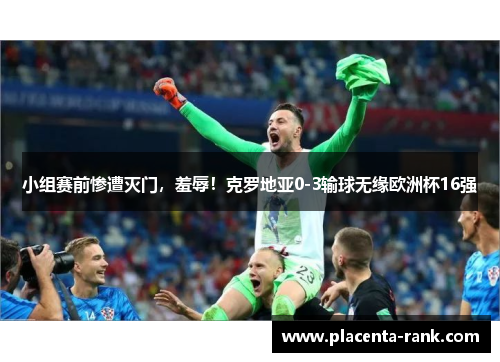 小组赛前惨遭灭门，羞辱！克罗地亚0-3输球无缘欧洲杯16强
