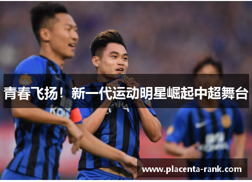 青春飞扬！新一代运动明星崛起中超舞台