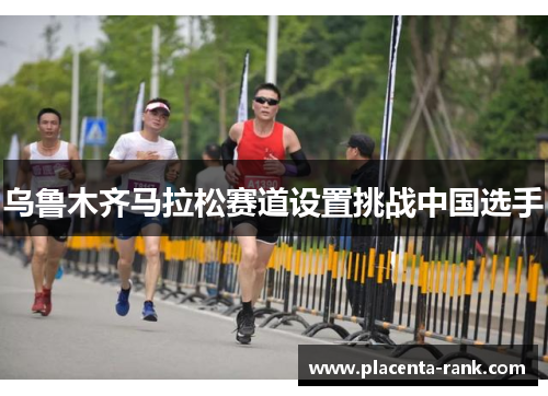 乌鲁木齐马拉松赛道设置挑战中国选手